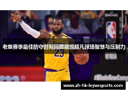 老詹赛季最佳防守时刻回顾展现超凡球场智慧与压制力 老詹赛季最佳防守时刻回顾展现超凡球场智慧与压制力