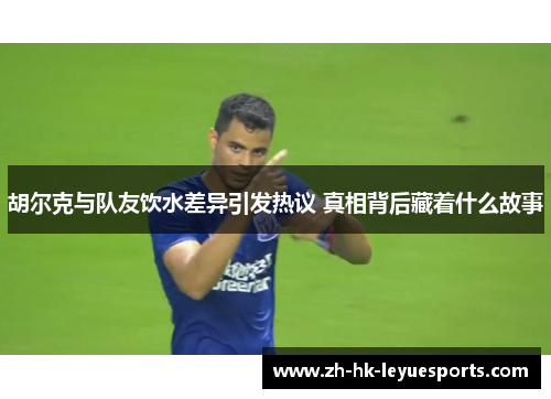 胡尔克与队友饮水差异引发热议 真相背后藏着什么故事