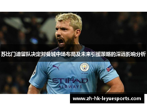 苏比门迪留队决定对曼城中场布局及未来引援策略的深远影响分析