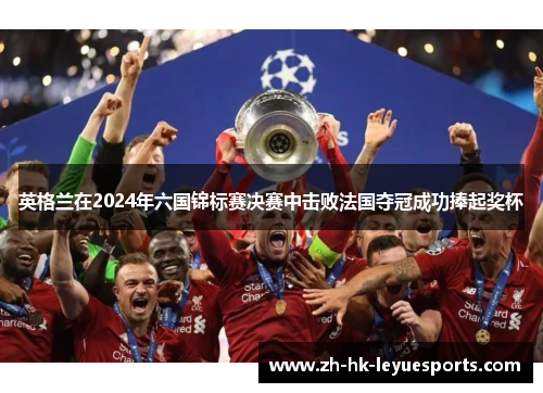 英格兰在2024年六国锦标赛决赛中击败法国夺冠成功捧起奖杯 英格兰在2024年六国锦标赛决赛中击败法国夺冠成功捧起奖杯