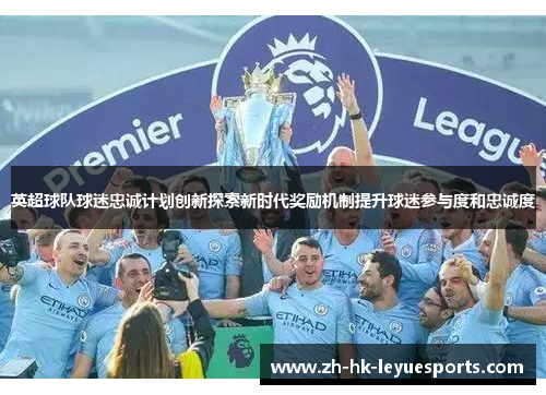 英超球队球迷忠诚计划创新探索新时代奖励机制提升球迷参与度和忠诚度 英超球队球迷忠诚计划创新探索新时代奖励机制提升球迷参与度和忠诚度