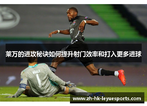 莱万的进攻秘诀如何提升射门效率和打入更多进球