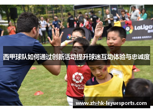 西甲球队如何通过创新活动提升球迷互动体验与忠诚度 西甲球队如何通过创新活动提升球迷互动体验与忠诚度