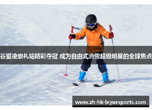 谷爱凌崇礼站精彩夺冠 成为自由式滑雪超级明星的全球焦点 谷爱凌崇礼站精彩夺冠 成为自由式滑雪超级明星的全球焦点