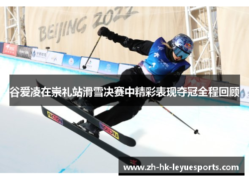 谷爱凌在崇礼站滑雪决赛中精彩表现夺冠全程回顾 谷爱凌在崇礼站滑雪决赛中精彩表现夺冠全程回顾
