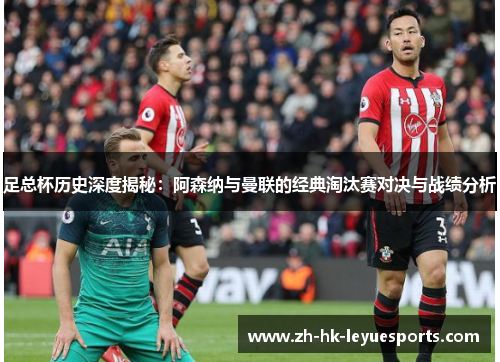 足总杯历史深度揭秘:阿森纳与曼联的经典淘汰赛对决与战绩分析 足总杯历史深度揭秘:阿森纳与曼联的经典淘汰赛对决与战绩分析