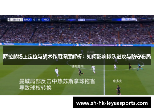 萨拉赫场上定位与战术作用深度解析：如何影响球队进攻与防守布局