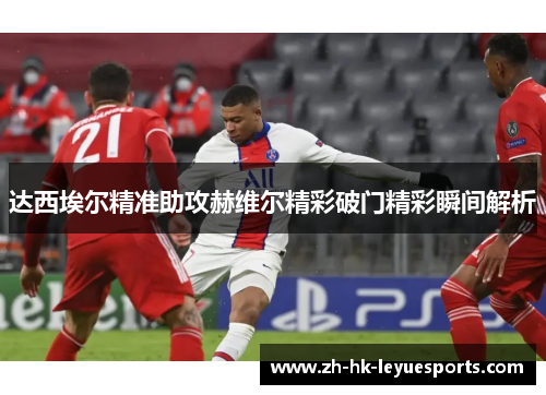 达西埃尔精准助攻赫维尔精彩破门精彩瞬间解析 达西埃尔精准助攻赫维尔精彩破门精彩瞬间解析