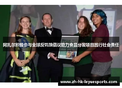 阿扎尔积极参与全球反饥饿倡议助力食品分发项目践行社会责任 阿扎尔积极参与全球反饥饿倡议助力食品分发项目践行社会责任