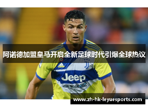 阿诺德加盟皇马开启全新足球时代引爆全球热议