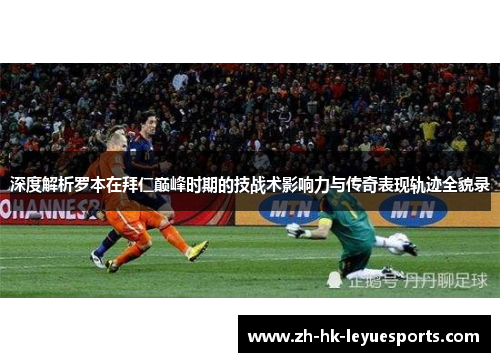 深度解析罗本在拜仁巅峰时期的技战术影响力与传奇表现轨迹全貌录