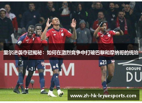 里尔逆袭夺冠揭秘:如何在激烈竞争中打破巴黎和摩纳哥的统治 里尔逆袭夺冠揭秘:如何在激烈竞争中打破巴黎和摩纳哥的统治