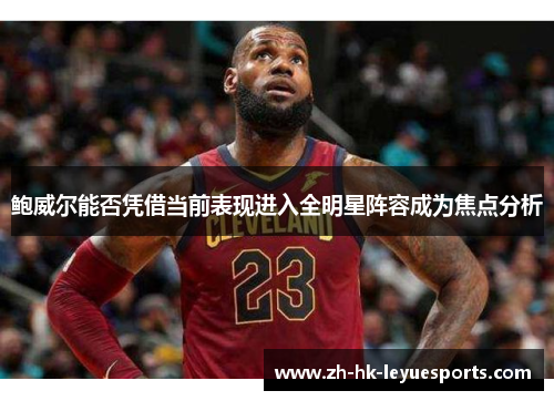 鲍威尔能否凭借当前表现进入全明星阵容成为焦点分析