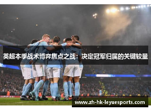 英超本季战术博弈焦点之战：决定冠军归属的关键较量