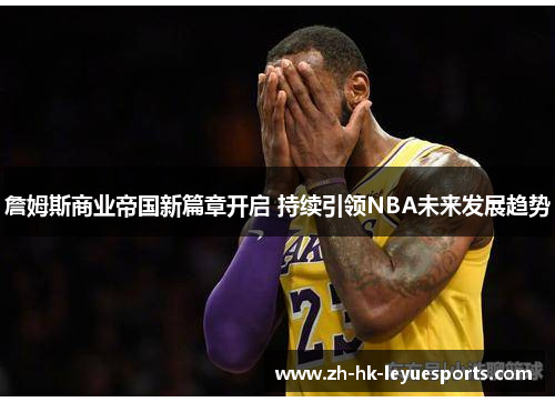 詹姆斯商业帝国新篇章开启 持续引领NBA未来发展趋势