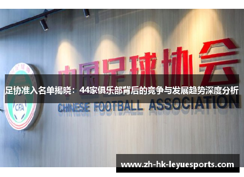 足协准入名单揭晓：44家俱乐部背后的竞争与发展趋势深度分析