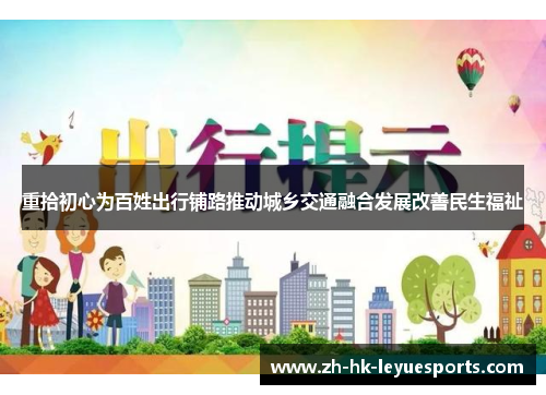 重拾初心为百姓出行铺路推动城乡交通融合发展改善民生福祉