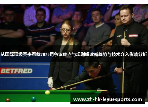 从国际顶级赛事看裁判判罚争议焦点与规则解读新趋势与技术介入影响分析