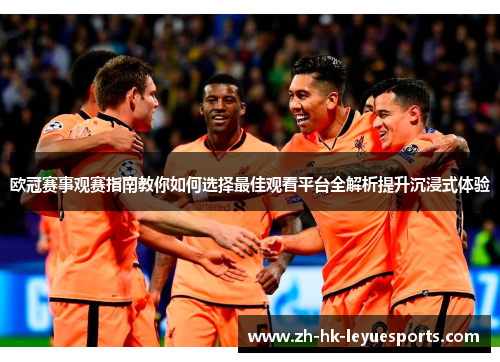 欧冠赛事观赛指南教你如何选择最佳观看平台全解析提升沉浸式体验 欧冠赛事观赛指南教你如何选择最佳观看平台全解析提升沉浸式体验