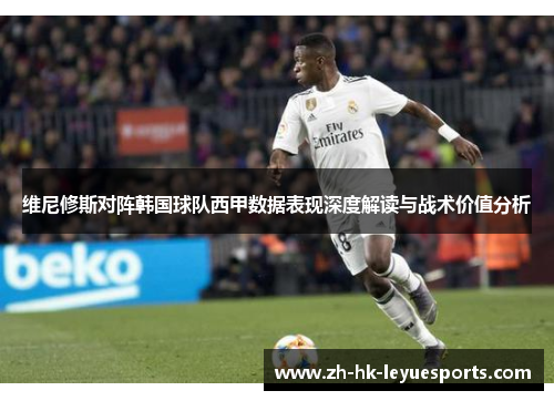 维尼修斯对阵韩国球队西甲数据表现深度解读与战术价值分析 维尼修斯对阵韩国球队西甲数据表现深度解读与战术价值分析