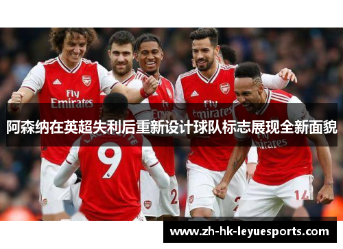 阿森纳在英超失利后重新设计球队标志展现全新面貌 阿森纳在英超失利后重新设计球队标志展现全新面貌