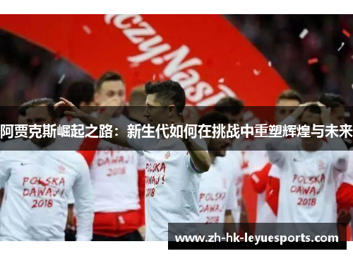 阿贾克斯崛起之路:新生代如何在挑战中重塑辉煌与未来 阿贾克斯崛起之路:新生代如何在挑战中重塑辉煌与未来