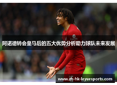 阿诺德转会皇马后的五大优势分析助力球队未来发展 阿诺德转会皇马后的五大优势分析助力球队未来发展