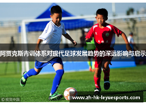 阿贾克斯青训体系对现代足球发展趋势的深远影响与启示