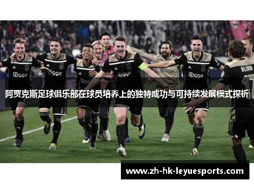 阿贾克斯足球俱乐部在球员培养上的独特成功与可持续发展模式探析 阿贾克斯足球俱乐部在球员培养上的独特成功与可持续发展模式探析