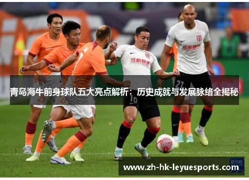 青岛海牛前身球队五大亮点解析:历史成就与发展脉络全揭秘 青岛海牛前身球队五大亮点解析:历史成就与发展脉络全揭秘