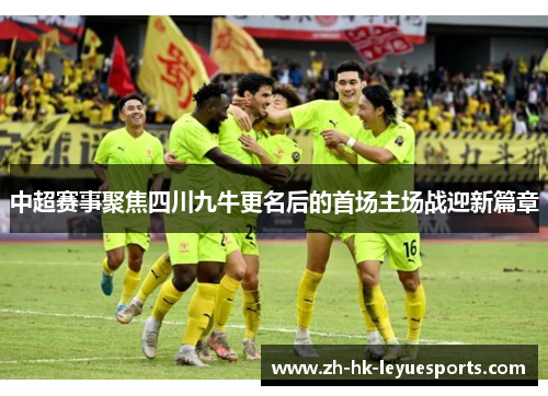 中超赛事聚焦四川九牛更名后的首场主场战迎新篇章