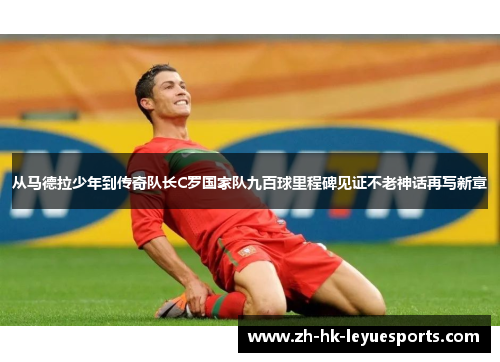 从马德拉少年到传奇队长C罗国家队九百球里程碑见证不老神话再写新章