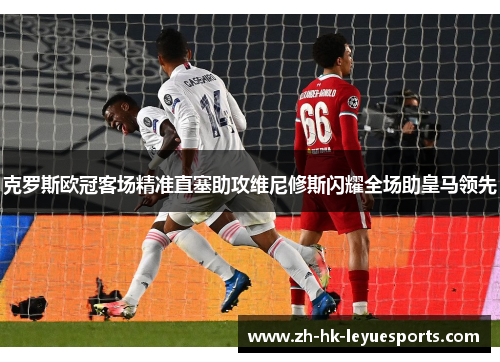 克罗斯欧冠客场精准直塞助攻维尼修斯闪耀全场助皇马领先 克罗斯欧冠客场精准直塞助攻维尼修斯闪耀全场助皇马领先