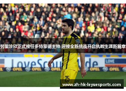 努里沙欣正式接任多特蒙德主帅 迎接全新挑战开启执教生涯新篇章 努里沙欣正式接任多特蒙德主帅 迎接全新挑战开启执教生涯新篇章