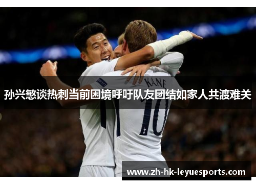 孙兴慜谈热刺当前困境呼吁队友团结如家人共渡难关 孙兴慜谈热刺当前困境呼吁队友团结如家人共渡难关