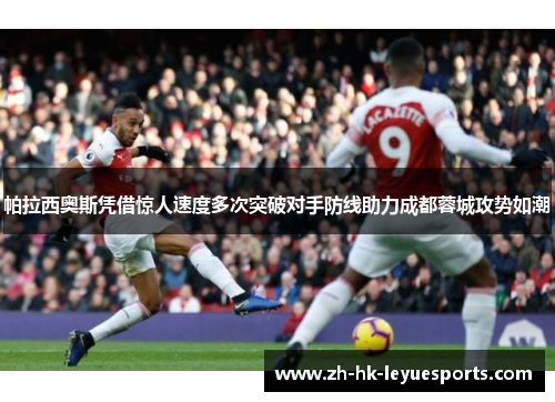 帕拉西奥斯凭借惊人速度多次突破对手防线助力成都蓉城攻势如潮