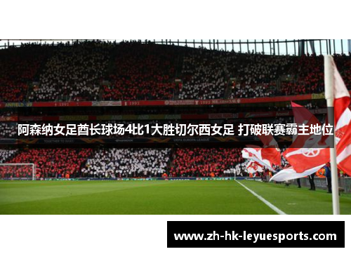 阿森纳女足酋长球场4比1大胜切尔西女足 打破联赛霸主地位 阿森纳女足酋长球场4比1大胜切尔西女足 打破联赛霸主地位