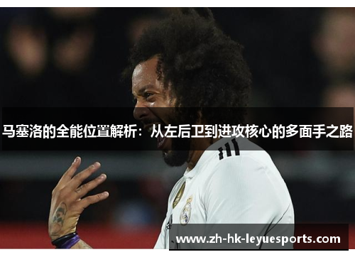 马塞洛的全能位置解析:从左后卫到进攻核心的多面手之路 马塞洛的全能位置解析:从左后卫到进攻核心的多面手之路
