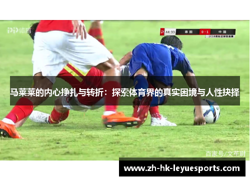 马莱莱的内心挣扎与转折:探索体育界的真实困境与人性抉择 马莱莱的内心挣扎与转折:探索体育界的真实困境与人性抉择