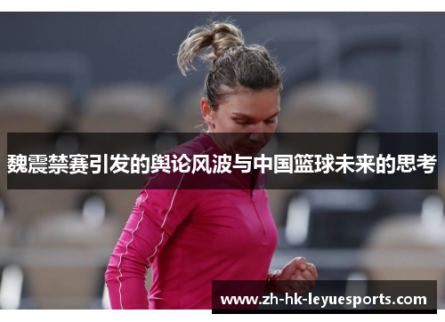 魏震禁赛引发的舆论风波与中国篮球未来的思考 魏震禁赛引发的舆论风波与中国篮球未来的思考