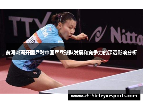 黄海诚离开国乒对中国乒乓球队发展和竞争力的深远影响分析 黄海诚离开国乒对中国乒乓球队发展和竞争力的深远影响分析