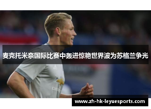 麦克托米奈国际比赛中轰进惊艳世界波为苏格兰争光 麦克托米奈国际比赛中轰进惊艳世界波为苏格兰争光