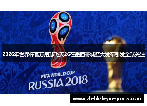 2026年世界杯官方用球飞天26在墨西哥城盛大发布引发全球关注 2026年世界杯官方用球飞天26在墨西哥城盛大发布引发全球关注